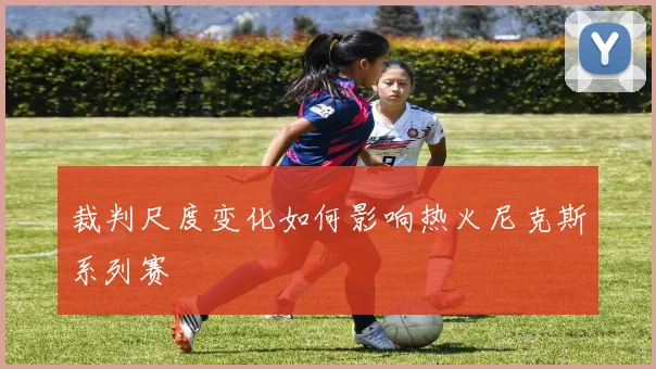裁判尺度变化如何影响热火尼克斯系列赛
