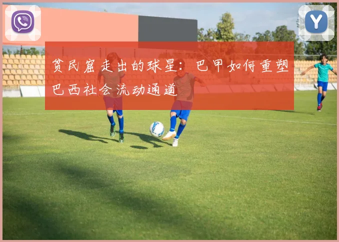 贫民窟走出的球星：巴甲如何重塑巴西社会流动通道