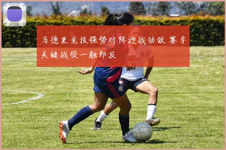 马德里竞技强势对阵迎战劲敌 赛季关键战役一触即发