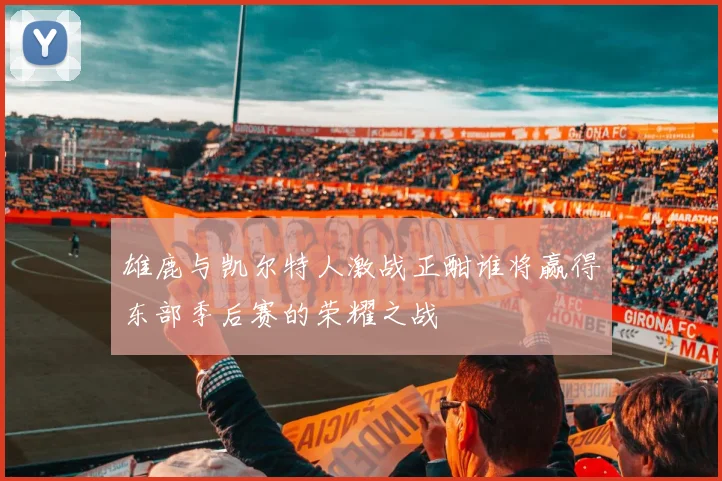 雄鹿与凯尔特人激战正酣谁将赢得东部季后赛的荣耀之战