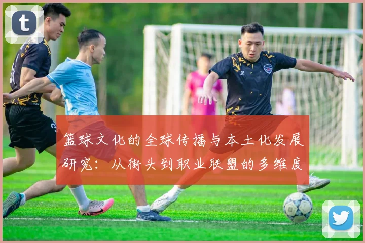篮球文化的全球传播与本土化发展研究：从街头到职业联盟的多维度影响