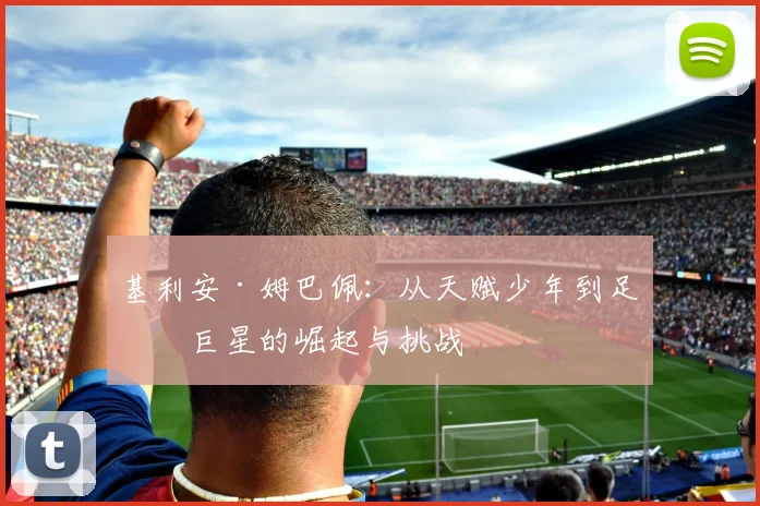 基利安·姆巴佩：从天赋少年到足坛巨星的崛起与挑战