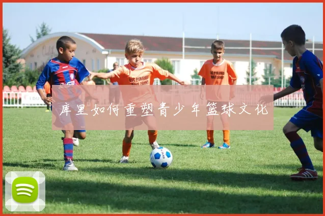 库里如何重塑青少年篮球文化