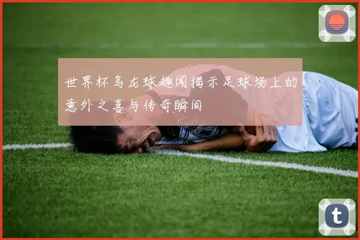 世界杯乌龙球趣闻揭示足球场上的意外之喜与传奇瞬间