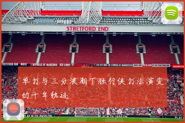 单打与三分浪潮下独行侠打法演变的十年轨迹