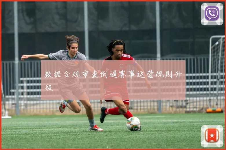 数据合规审查倒逼赛事运营规则升级