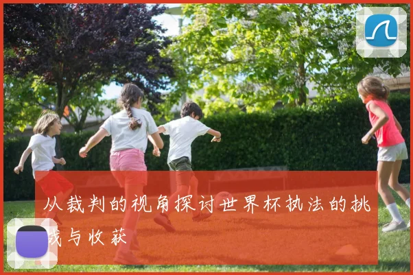 从裁判的视角探讨世界杯执法的挑战与收获