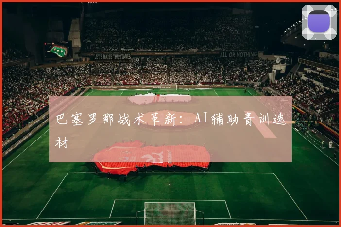 巴塞罗那战术革新：AI辅助青训选材
