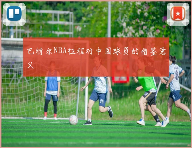 巴特尔NBA征程对中国球员的借鉴意义