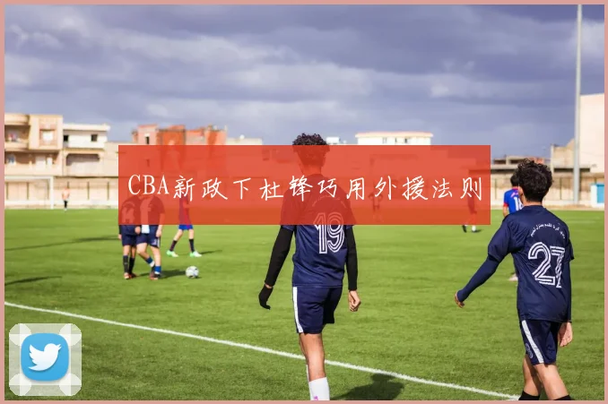 CBA新政下杜锋巧用外援法则