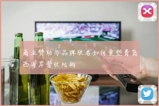 商业赞助与品牌联名如何重塑青岛西海岸营收结构