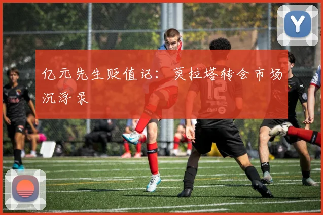亿元先生贬值记：莫拉塔转会市场沉浮录