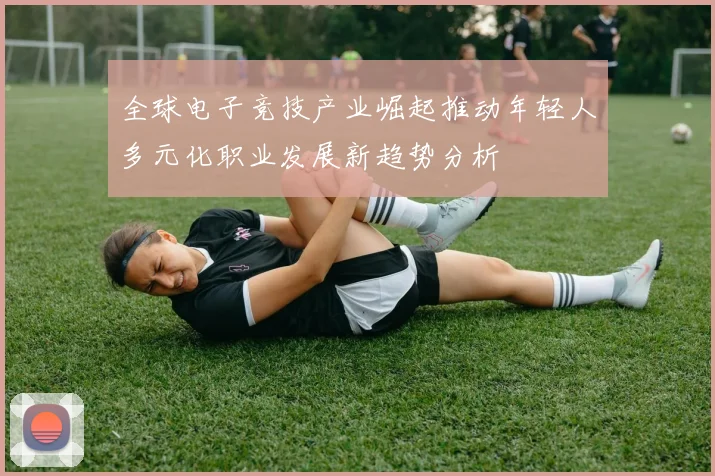 全球电子竞技产业崛起推动年轻人多元化职业发展新趋势分析