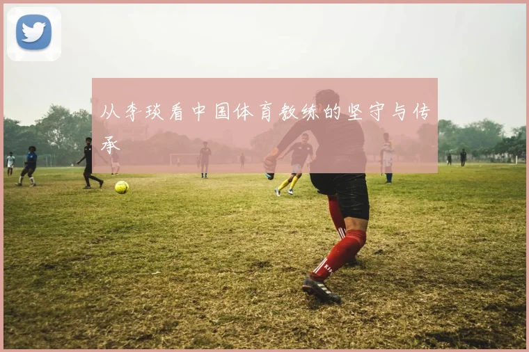 从李琰看中国体育教练的坚守与传承