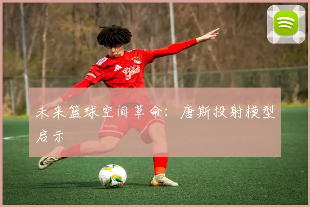 未来篮球空间革命：唐斯投射模型启示