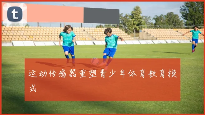 运动传感器重塑青少年体育教育模式