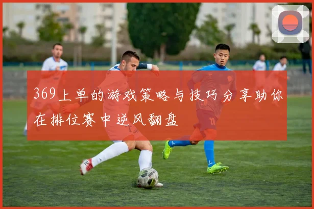 369上单的游戏策略与技巧分享助你在排位赛中逆风翻盘