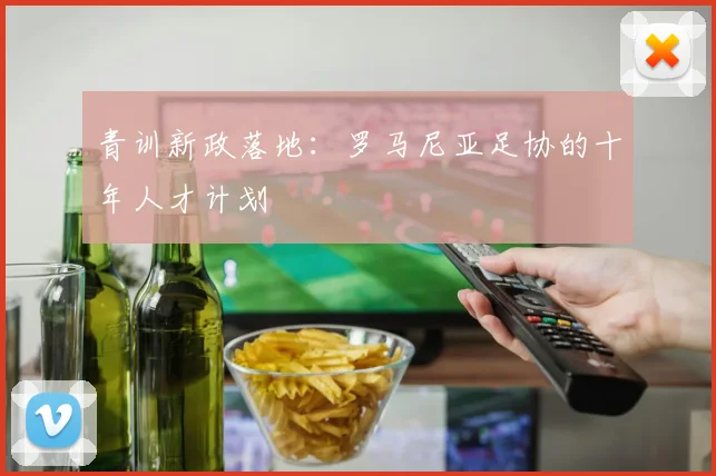青训新政落地：罗马尼亚足协的十年人才计划