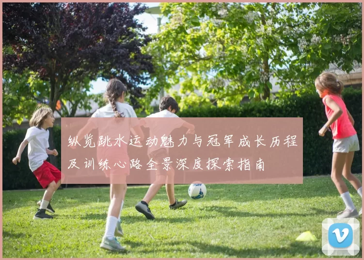 纵览跳水运动魅力与冠军成长历程及训练心路全景深度探索指南
