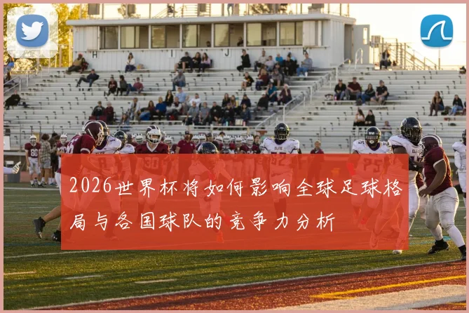 2026世界杯将如何影响全球足球格局与各国球队的竞争力分析