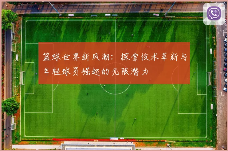 篮球世界新风潮：探索技术革新与年轻球员崛起的无限潜力