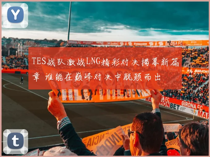 TES战队激战LNG精彩对决揭幕新篇章 谁能在巅峰对决中脱颖而出