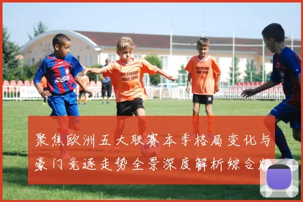 聚焦欧洲五大联赛本季格局变化与豪门竞逐走势全景深度解析综合版