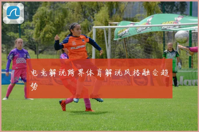 电竞解说跨界体育解说风格融合趋势