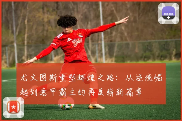 尤文图斯重塑辉煌之路：从逆境崛起到意甲霸主的再度崭新篇章
